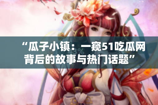 “瓜子小镇：一窥51吃瓜网背后的故事与热门话题”