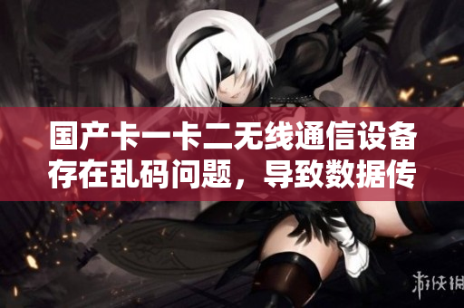 国产卡一卡二无线通信设备存在乱码问题，导致数据传输异常