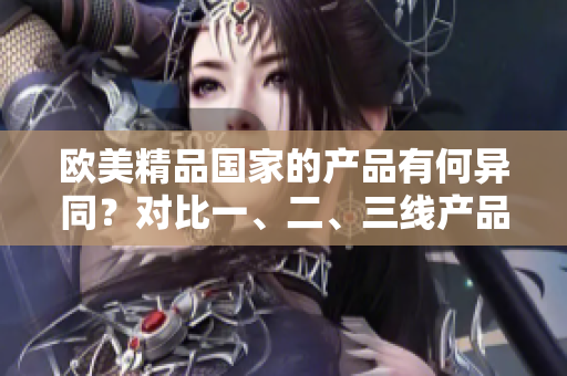 欧美精品国家的产品有何异同？对比一、二、三线产品的差异