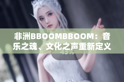 非洲BBOOMBBOOM：音乐之魂、文化之声重新定义篝火派对