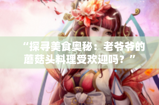 “探寻美食奥秘：老爷爷的蘑菇头料理受欢迎吗？”