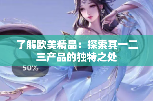 了解欧美精品：探索其一二三产品的独特之处
