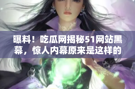 曝料！吃瓜网揭秘51网站黑幕，惊人内幕原来是这样的！