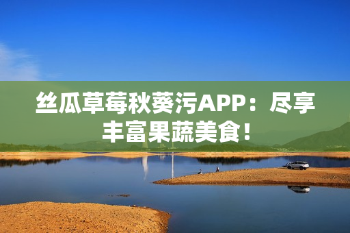 丝瓜草莓秋葵污APP：尽享丰富果蔬美食！