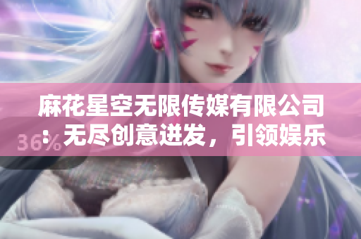 麻花星空无限传媒有限公司：无尽创意迸发，引领娱乐新潮流