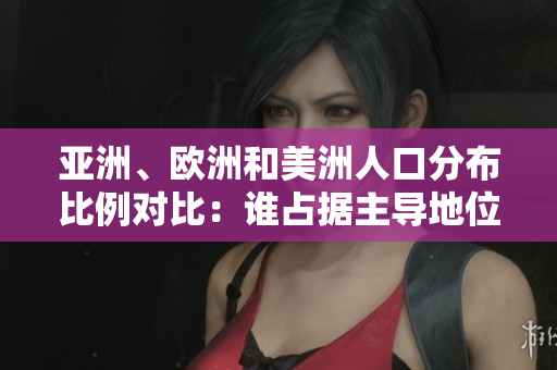 亚洲、欧洲和美洲人口分布比例对比：谁占据主导地位？