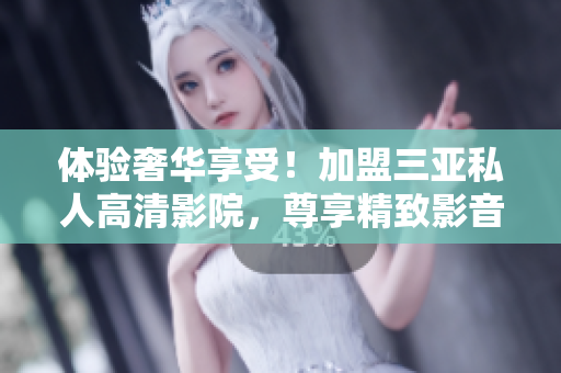 体验奢华享受！加盟三亚私人高清影院，尊享精致影音盛宴