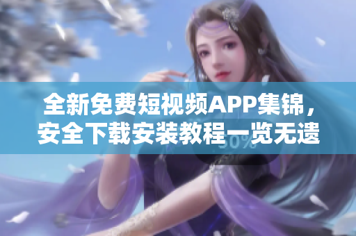 全新免费短视频APP集锦，安全下载安装教程一览无遗
