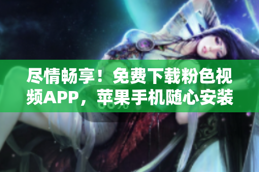 尽情畅享！免费下载粉色视频APP，苹果手机随心安装，畅享无限精彩。