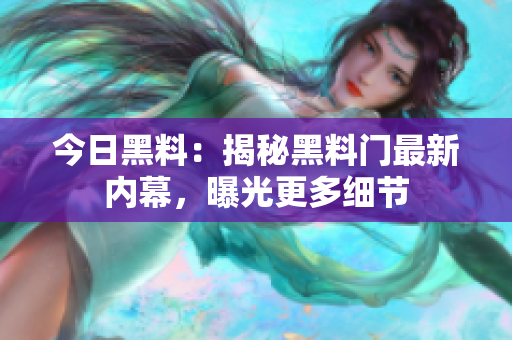 今日黑料：揭秘黑料门最新内幕，曝光更多细节