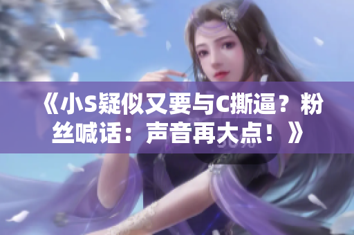 《小S疑似又要与C撕逼？粉丝喊话：声音再大点！》