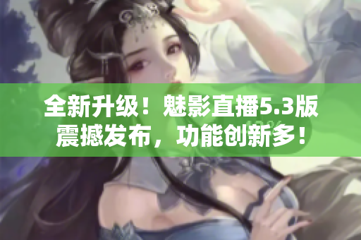 全新升级！魅影直播5.3版震撼发布，功能创新多！
