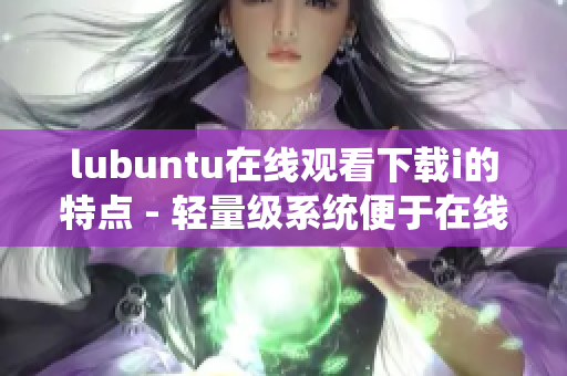 lubuntu在线观看下载i的特点 - 轻量级系统便于在线观看和下载i