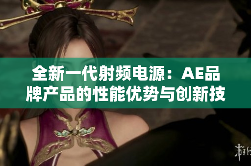 全新一代射频电源：AE品牌产品的性能优势与创新技术探讨