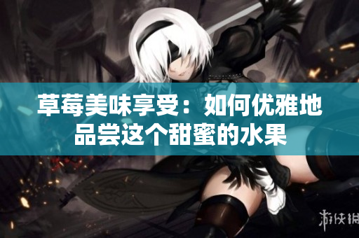 草莓美味享受：如何优雅地品尝这个甜蜜的水果