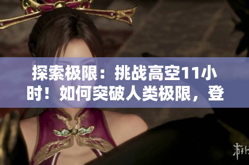 探索极限：挑战高空11小时！如何突破人类极限，登顶高度？