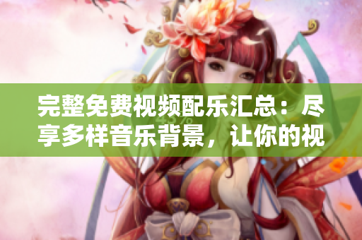 完整免费视频配乐汇总：尽享多样音乐背景，让你的视频更生动