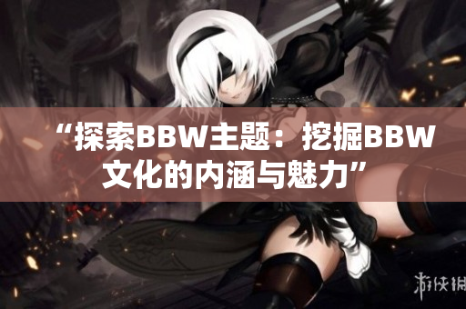 “探索BBW主题：挖掘BBW文化的内涵与魅力”