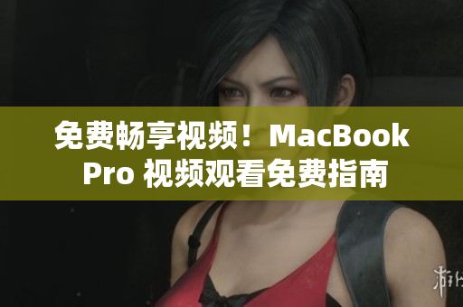 免费畅享视频！MacBook Pro 视频观看免费指南