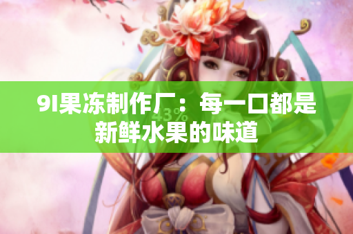 9I果冻制作厂：每一口都是新鲜水果的味道