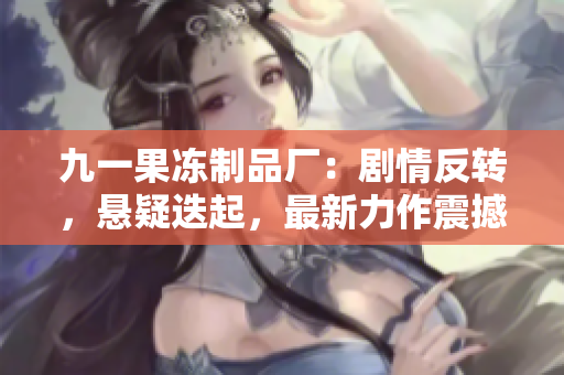 九一果冻制品厂：剧情反转，悬疑迭起，最新力作震撼上线！