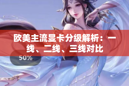 欧美主流显卡分级解析：一线、二线、三线对比