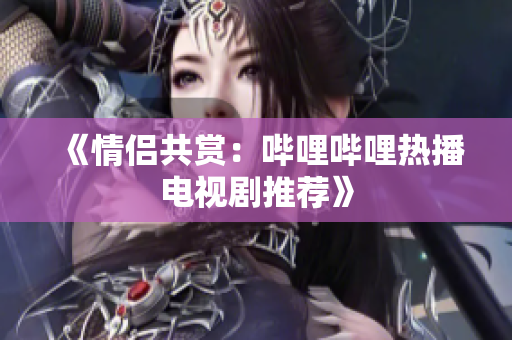 《情侣共赏：哔哩哔哩热播电视剧推荐》