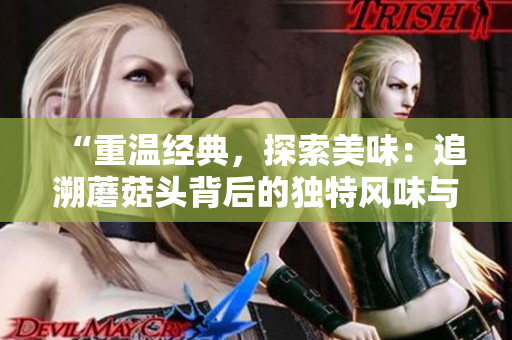 “重温经典，探索美味：追溯蘑菇头背后的独特风味与健康益处”