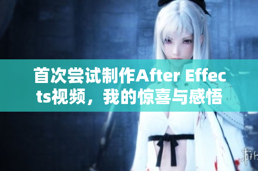 首次尝试制作After Effects视频，我的惊喜与感悟