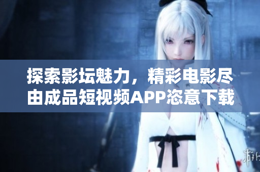 探索影坛魅力，精彩电影尽由成品短视频APP恣意下载享受