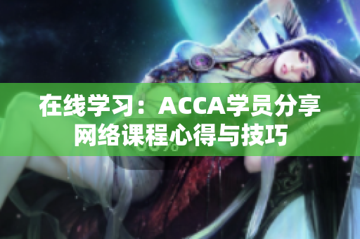 在线学习：ACCA学员分享网络课程心得与技巧