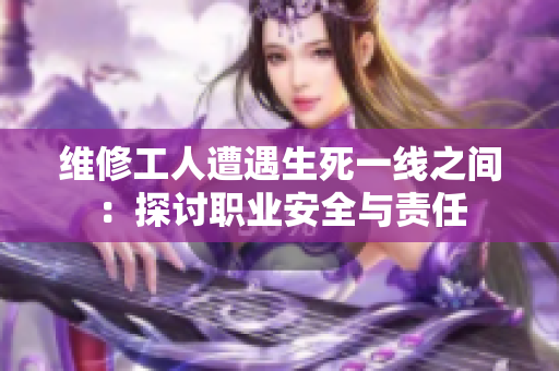 维修工人遭遇生死一线之间：探讨职业安全与责任