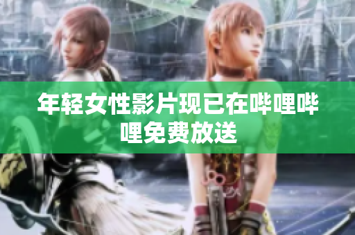 年轻女性影片现已在哔哩哔哩免费放送