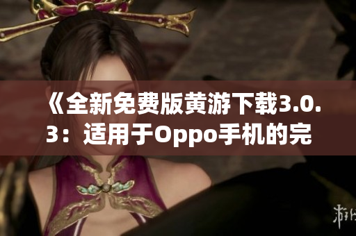 《全新免费版黄游下载3.0.3：适用于Oppo手机的完整指南》