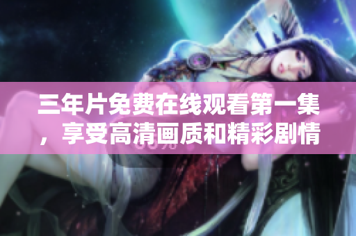 三年片免费在线观看第一集，享受高清画质和精彩剧情