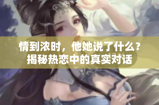 情到浓时，他她说了什么？揭秘热恋中的真实对话