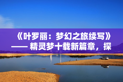 《叶罗丽：梦幻之旅续写》—— 精灵梦十载新篇章，探寻未知之境。