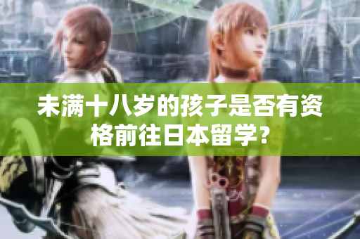 未满十八岁的孩子是否有资格前往日本留学？