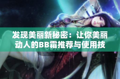 发现美丽新秘密：让你美丽动人的BB霜推荐与使用技巧大揭秘