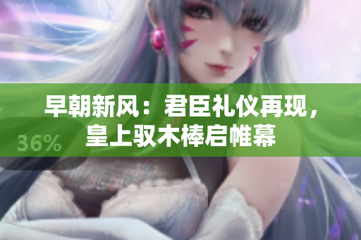 早朝新风：君臣礼仪再现，皇上驭木棒启帷幕