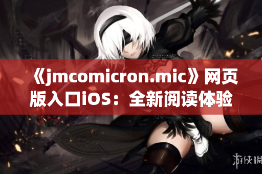 《jmcomicron.mic》网页版入口iOS：全新阅读体验，尽在指尖间