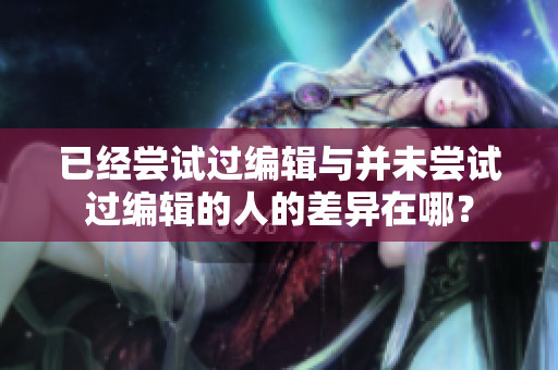 已经尝试过编辑与并未尝试过编辑的人的差异在哪？