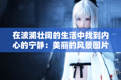 在波澜壮阔的生活中找到内心的宁静：美丽的风景图片让你心平气和
