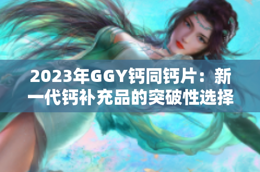 2023年GGY钙同钙片：新一代钙补充品的突破性选择
