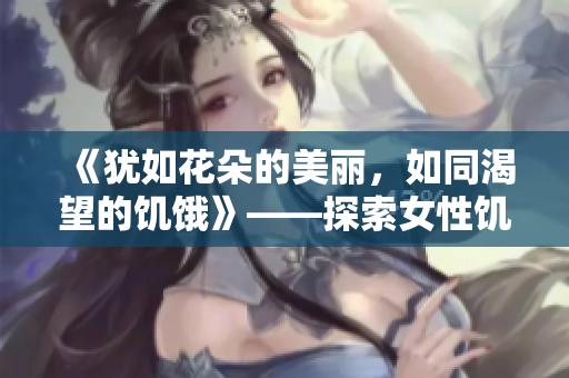 《犹如花朵的美丽，如同渴望的饥饿》——探索女性饥渴与华美的双重意义
