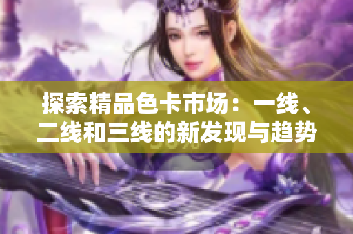 探索精品色卡市场：一线、二线和三线的新发现与趋势