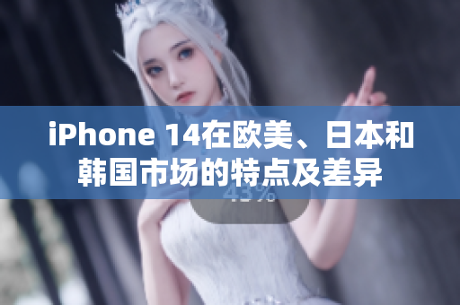 iPhone 14在欧美、日本和韩国市场的特点及差异
