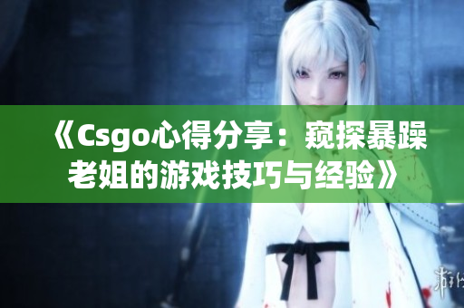 《Csgo心得分享：窥探暴躁老姐的游戏技巧与经验》