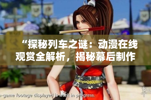 “探秘列车之谜：动漫在线观赏全解析，揭秘幕后制作精彩故事！”