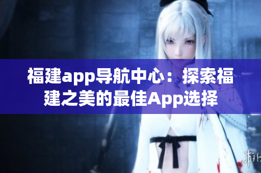 福建app导航中心：探索福建之美的最佳App选择
